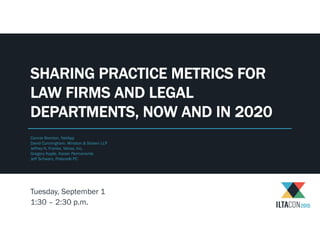 Connie Brenton, NetApp
David Cunningham, Winston & Strawn LLP
Jeffrey H. Franke, Yahoo, Inc.
Gregory Kaple, Kaiser Permanente
Jeff Schwarz, Polsinelli PC
SHARING PRACTICE METRICS FOR
LAW FIRMS AND LEGAL
DEPARTMENTS, NOW AND IN 2020
Tuesday, September 1
1:30 – 2:30 p.m.
 
