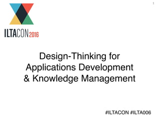 1
Design-Thinking for
Applications Development
& Knowledge Management
#ILTACON #ILTA006
 