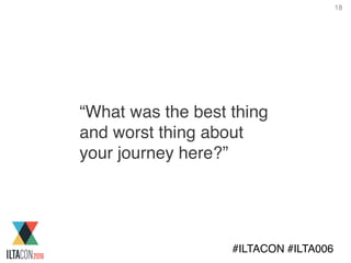 18
#ILTACON #ILTA006
“What was the best thing
and worst thing about
your journey here?”
 