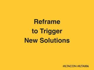 @leesean
Reframe
to Trigger
New Solutions
#ILTACON #ILTA006
 