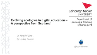 Evolving ecologies in digital education –
A perspective from Scotland
@louisedrumm
 