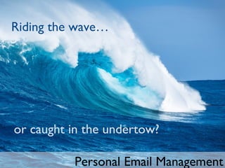 Riding the wave…
or caught in the undertow?
Personal Email Management
 