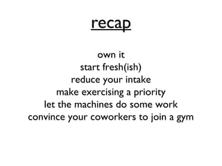 recap
own it
start fresh(ish)
reduce your intake
make exercising a priority
let the machines do some work
convince your coworkers to join a gym
 
