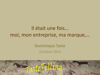 Il était une fois… 
moi, mon entreprise, ma marque,… 
Dominique Taste 
Octobre 2014 
 