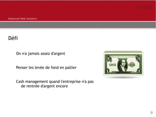 Le cash
Défi

   On n'a jamais assez d'argent


   Penser les levée de fond en pallier


   Cash management quand l'entreprise n'a pas
     de rentrée d'argent encore




                                                     9
 