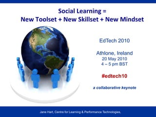 Social Learning = 
New Toolset + New Skillset + New Mindset


                                                EdTech 2010

                                              Athlone, Ireland
                                                 20 May 2010
                                                 4 – 5 pm BST

                                                  #edtech10

                                           a collaborative keynote




      Jane Hart, Centre for Learning & Performance Technologies,
 