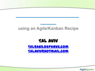 using an Agile/Kanban Recipe

         Tal Aviv
    tal@AgileSparks.com
    Talaviv@hotmail.com
 