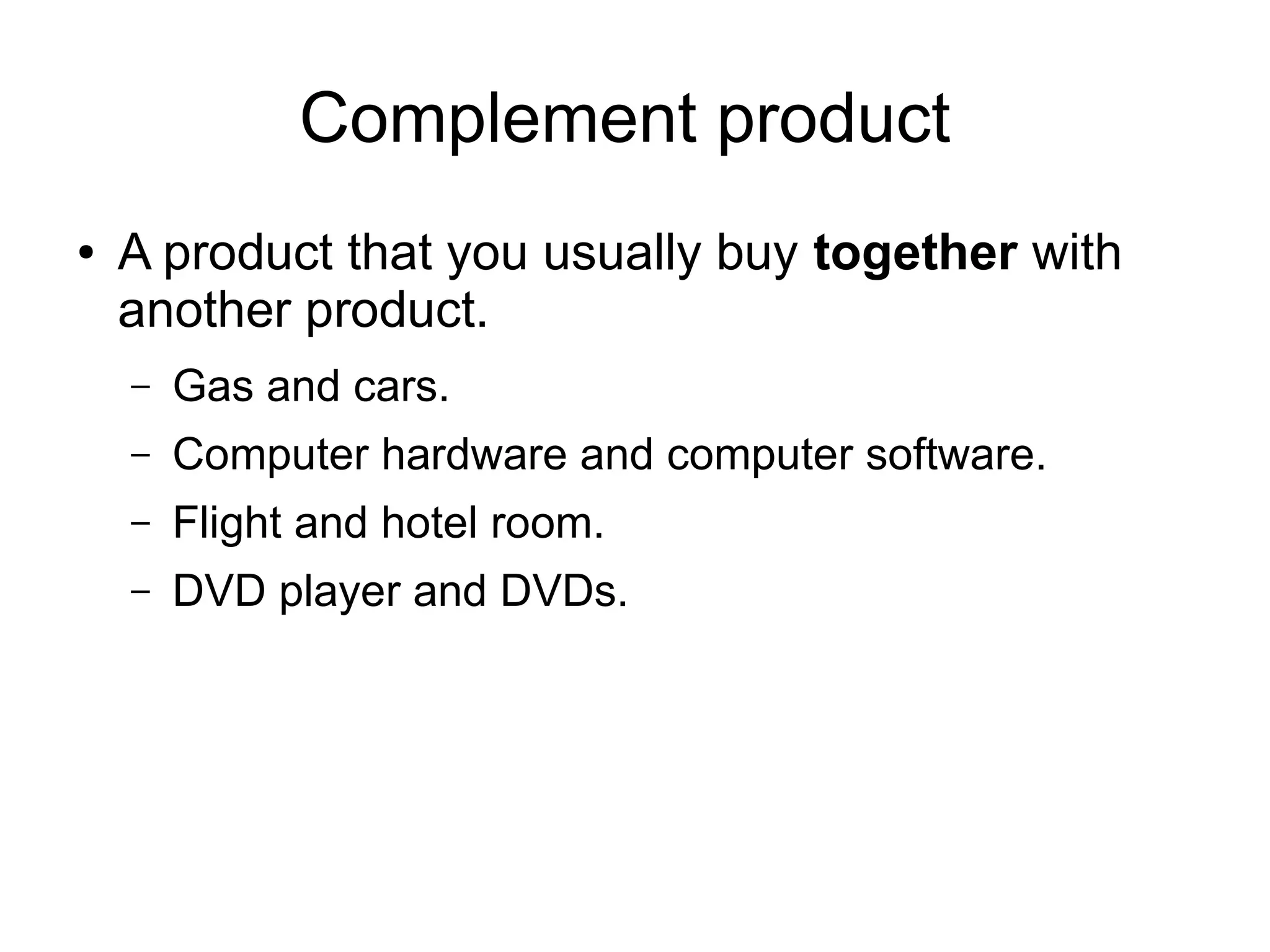 Complement product
● A product that you usually buy together with
another product.
– Gas and cars.
– Computer hardware and computer software.
– Flight and hotel room.
– DVD player and DVDs.
 