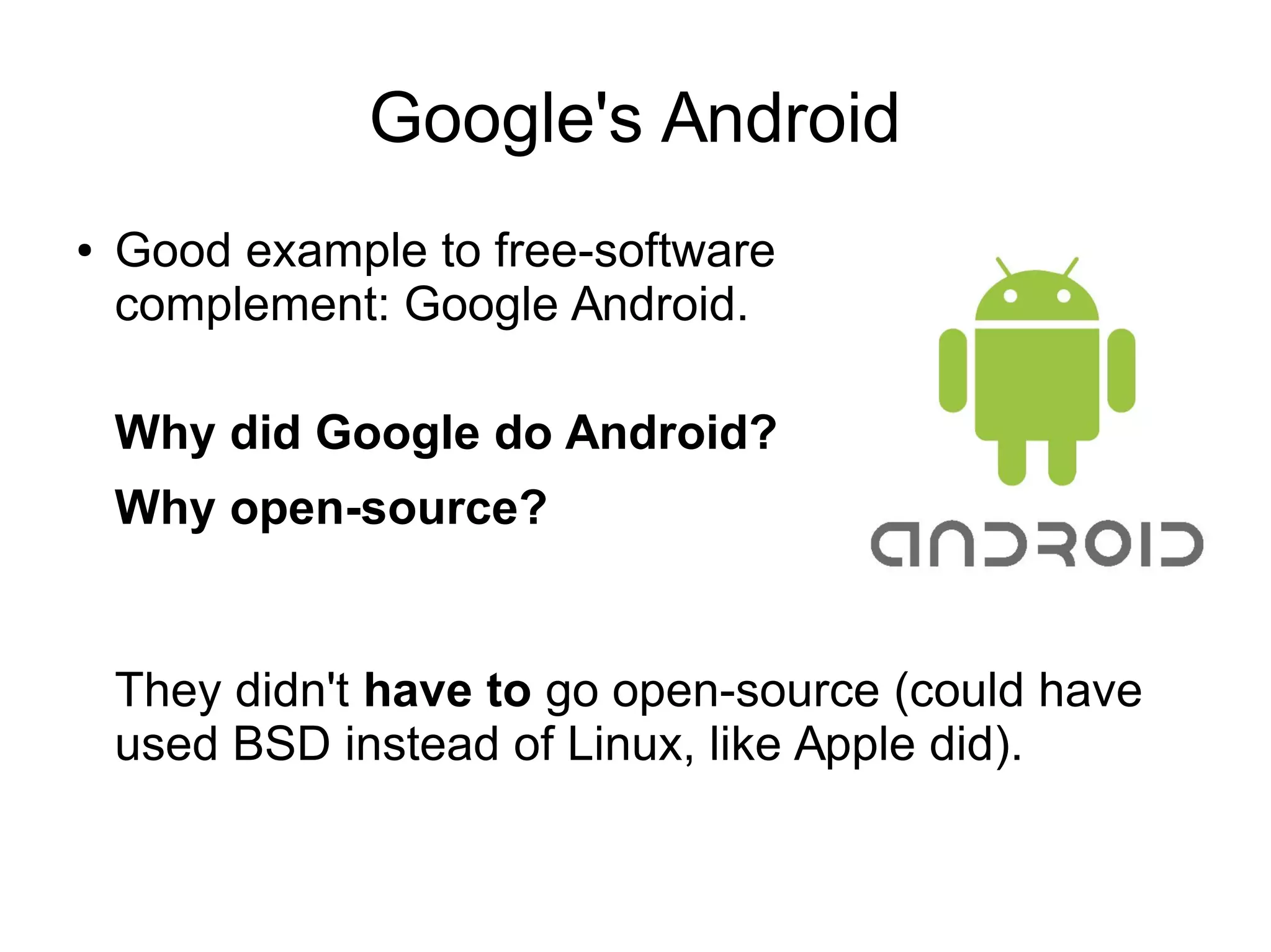 Google's Android
● Good example to free-software
complement: Google Android.
Why did Google do Android?
Why open-source?
They didn't have to go open-source (could have
used BSD instead of Linux, like Apple did).
 