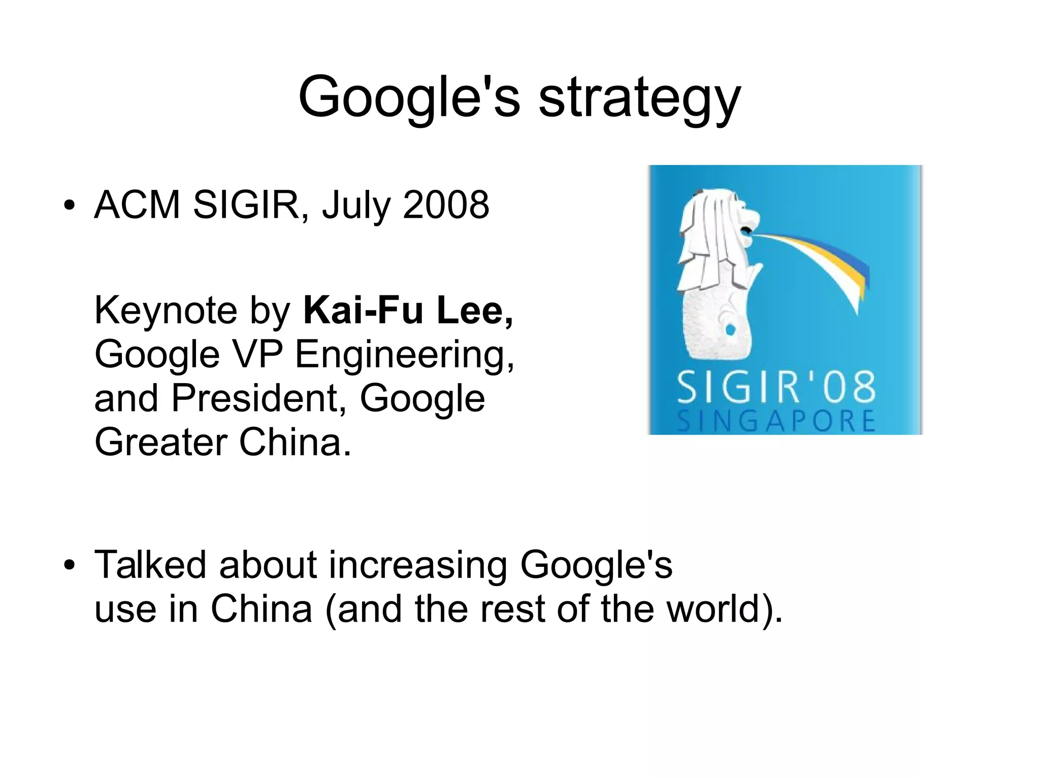 Google's strategy
● ACM SIGIR, July 2008
Keynote by Kai-Fu Lee,
Google VP Engineering,
and President, Google
Greater China.
● Talked about increasing Google's
use in China (and the rest of the world).
 
