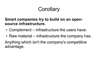 Corollary
Smart companies try to build on an open-
source infrastructure.
● Complement – infrastructure the users have.
● Raw material – infrastructure the company has.
Anything which isn't the company's competitive
advantage.
 