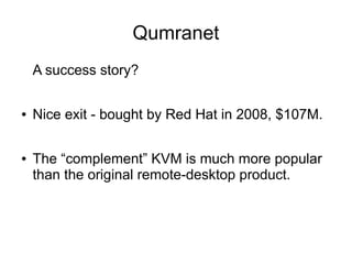 Qumranet
A success story?
● Nice exit - bought by Red Hat in 2008, $107M.
● The “complement” KVM is much more popular
than the original remote-desktop product.
 