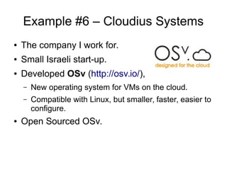 Example #6 – Cloudius Systems
● The company I work for.
● Small Israeli start-up.
● Developed OSv (http://osv.io/),
– New operating system for VMs on the cloud.
– Compatible with Linux, but smaller, faster, easier to
configure.
● Open Sourced OSv.
 
