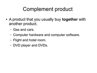 Complement product
● A product that you usually buy together with
another product.
– Gas and cars.
– Computer hardware and computer software.
– Flight and hotel room.
– DVD player and DVDs.
 