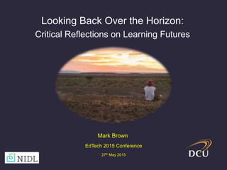 Looking Back Over the Horizon:
Critical Reflections on Learning Futures
Mark Brown
EdTech 2015 Conference
27th May 2015
 