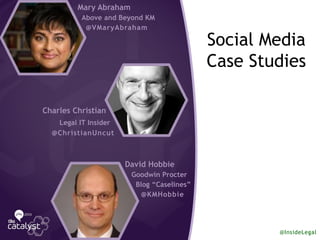 Social Media
Case Studies
Mary Abraham
Above and Beyond KM
@VMaryAbraham
Charles Christian
Legal IT Insider
@ChristianUncut
David Hobbie
Goodwin Procter
Blog “Caselines”
@KMHobbie
@InsideLegal
 