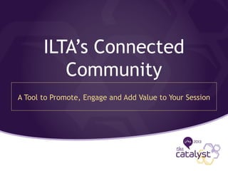 ILTA’s Connected
Community
A Tool to Promote, Engage and Add Value to Your Session
 