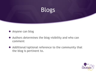 Blogs
Anyone can blog
Authors determines the blog visibility and who can
comment
Additional/optional reference to the community that
the blog is pertinent to.
 