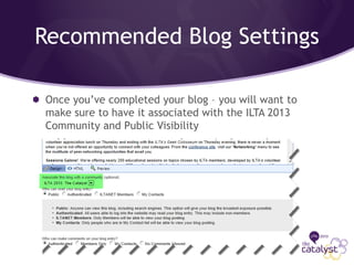 Recommended Blog Settings
Once you’ve completed your blog – you will want to
make sure to have it associated with the ILTA 2013
Community and Public Visibility
 