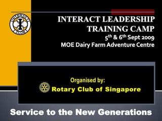 INTERACT LEADERSHIP  TRAINING CAMP 5th & 6th Sept 2009 MOE Dairy Farm Adventure Centre Organised by: Rotary Club of Singapore Service to the New Generations 