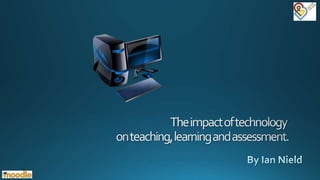How do you feel Moodle and other technologies positively impact on teaching, learning and assessment