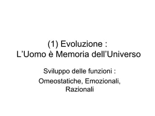 (1) Evoluzione :
L’Uomo è Memoria dell’Universo
Sviluppo delle funzioni :
Omeostatiche, Emozionali,
Razionali
 