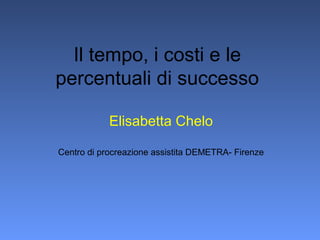 Il tempo, i costi e le
percentuali di successo
Elisabetta Chelo
Centro di procreazione assistita DEMETRA- Firenze
 