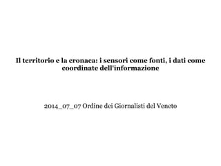 Il territorio e la cronaca: i sensori come fonti, i dati come
coordinate dell'informazione
!
!
!
!
2014_07_07 Ordine dei Giornalisti del Veneto
 