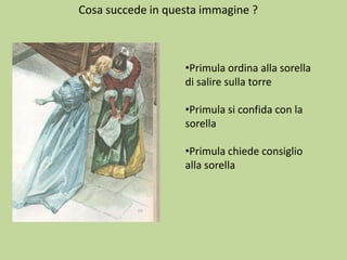 Cosa succede in questa immagine ?

•Primula ordina alla sorella
di salire sulla torre

•Primula si confida con la
sorella
•Primula chiede consiglio
alla sorella

 