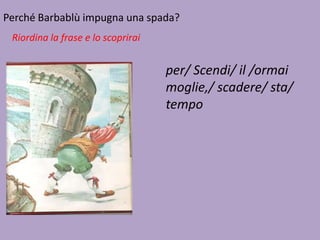 Perché Barbablù impugna una spada?
Riordina la frase e lo scoprirai

per/ Scendi/ il /ormai
moglie,/ scadere/ sta/
tempo

 