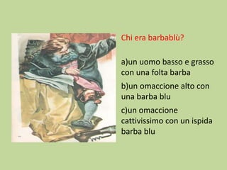 Chi era barbablù?
a)un uomo basso e grasso
con una folta barba
b)un omaccione alto con
una barba blu
c)un omaccione
cattivissimo con un ispida
barba blu

 