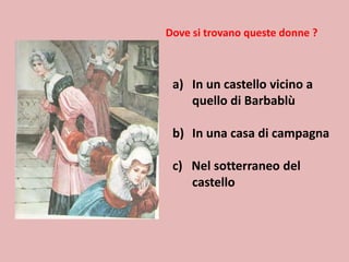 Dove si trovano queste donne ?

a) In un castello vicino a
quello di Barbablù
b) In una casa di campagna

c) Nel sotterraneo del
castello

 