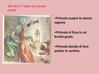 Mio Dio!!!! Segna la risposta
esatta

•Primula scopre la stanza
segreta

•Primula si ficca in un
brutto guaio
•Primula decide di fare
pulizie in cantina

 