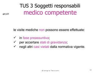 TUS 3 Soggetti responsabili   medico competente   le visite mediche  non  possono essere effettuate:  in  fase preassuntiva ;  per accertare  stati di gravidanza ;  negli altri  casi vietati  dalla normativa vigente.  G i o r g i o  T a c c o n i art.41 