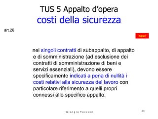 TUS 5 Appalto d’opera costi della sicurezza nei  singoli contratti  di subappalto, di appalto e di somministrazione (ad esclusione dei  contratti di somministrazione di beni e servizi essenziali), devono essere specificamente  indicati a pena di nullità i costi relativi alla sicurezza del lavoro  con particolare riferimento a quelli propri connessi allo specifico appalto.  G i o r g i o  T a c c o n i new! art.26 