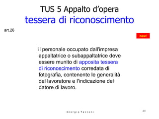 TUS 5 Appalto d’opera tessera di riconoscimento il personale occupato dall'impresa appaltatrice o subappaltatrice deve essere munito di  apposita tessera di riconoscimento  corredata di fotografia, contenente le generalità del lavoratore e l'indicazione del datore di lavoro. G i o r g i o  T a c c o n i new! art.26 