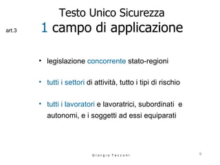 Testo Unico Sicurezza 1  campo di applicazione legislazione  concorrente  stato-regioni tutti i settori  di attività, tutto i tipi di rischio tutti i lavoratori  e lavoratrici, subordinati  e autonomi, e i soggetti ad essi equiparati   G i o r g i o  T a c c o n i art.3 