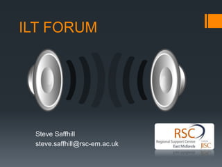 ILT FORUM	 Steve Saffhill steve.saffhill@rsc-em.ac.uk 
