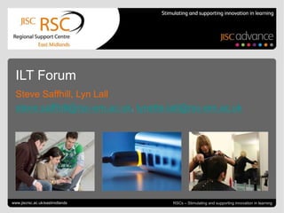 Go to View > Header & Footer to edit September 25, 2013 | slide 1RSCs – Stimulating and supporting innovation in learning
ILT Forum
Steve Saffhill, Lyn Lall
steve.saffhill@rsc-em.ac.uk, lynette.lall@rsc-em.ac.uk
www.jiscrsc.ac.uk/eastmidlands
 