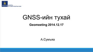 GNSS-ийн тухай
Geomeeting 2014.12.17
А.Сумъяа
 