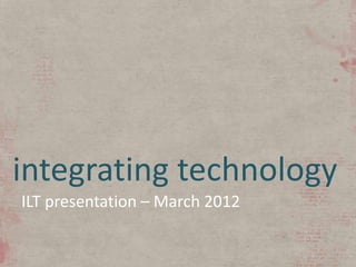 integrating technology
ILT presentation – March 2012
 