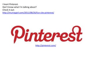 I heart Pinterest.
Don’t know what I’m talking about?
Check it out:
http://murraygirl.com/2011/08/26/fun-site-pinterest/




                                 http://pinterest.com/
 