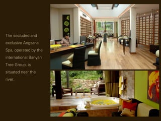 The secluded and
exclusive Angsana
Spa, operated by the
international Banyan
Tree Group, is
situated near the
river.
 