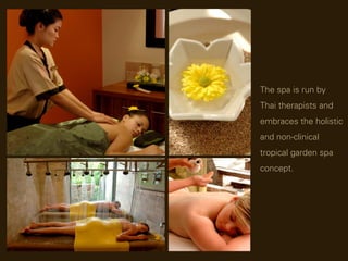 The spa is run by
Thai therapists and
embraces the holistic
and non-clinical
tropical garden spa
concept.
 