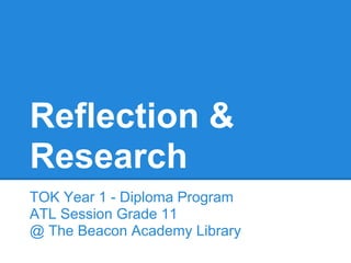 Reflection &
Research
TOK Year 1 - Diploma Program
ATL Session Grade 11
@ The Beacon Academy Library
 