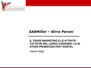 SABMiller – Birra Peroni IL TRADE MARKETING E LE ATTIVITA’ TATTICHE NEL LARGO CONSUMO: LA IN STORE PROMOTION PER TOURTEL Valerio Magi 