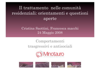 Il trattamento nelle comunità
residenziali: orientamenti e questioni
                 aperte

    Cristina Saottini, Francesca macchi
              24 Maggio 2008

            Comportamenti
        trasgressivi e antisociali

                              !
 