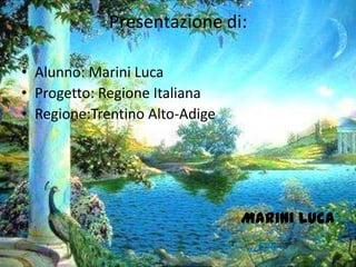 Presentazione di:
• Alunno: Marini Luca
• Progetto: Regione Italiana
• Regione:Trentino Alto-Adige
Marini Luca
 
