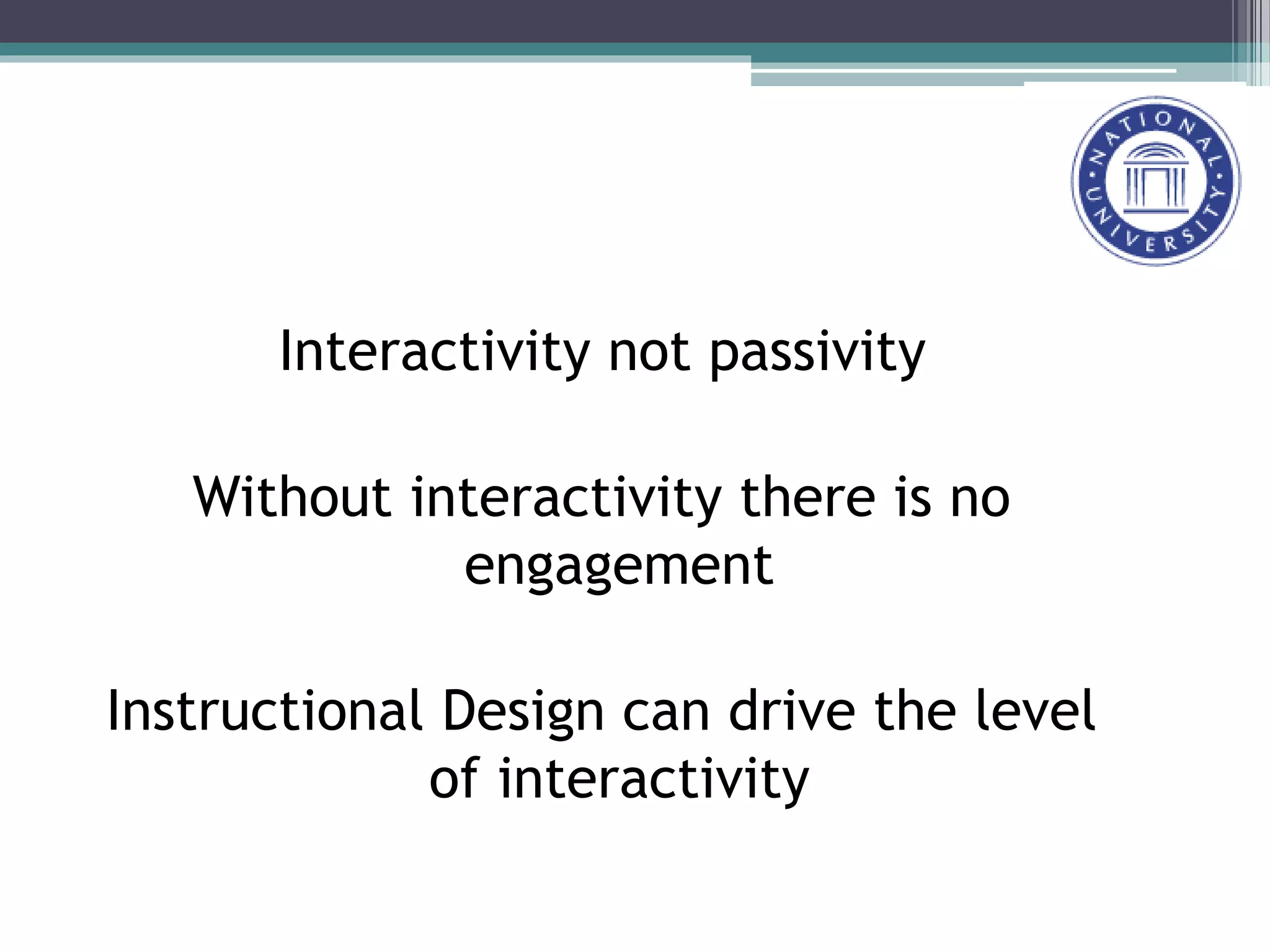 Interactivity not passivity
Without interactivity there is no
engagement
Instructional Design can drive the level
of interactivity
 