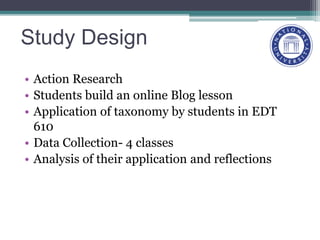 Study Design
• Action Research
• Students build an online Blog lesson
• Application of taxonomy by students in EDT
610
• Data Collection- 4 classes
• Analysis of their application and reflections
 